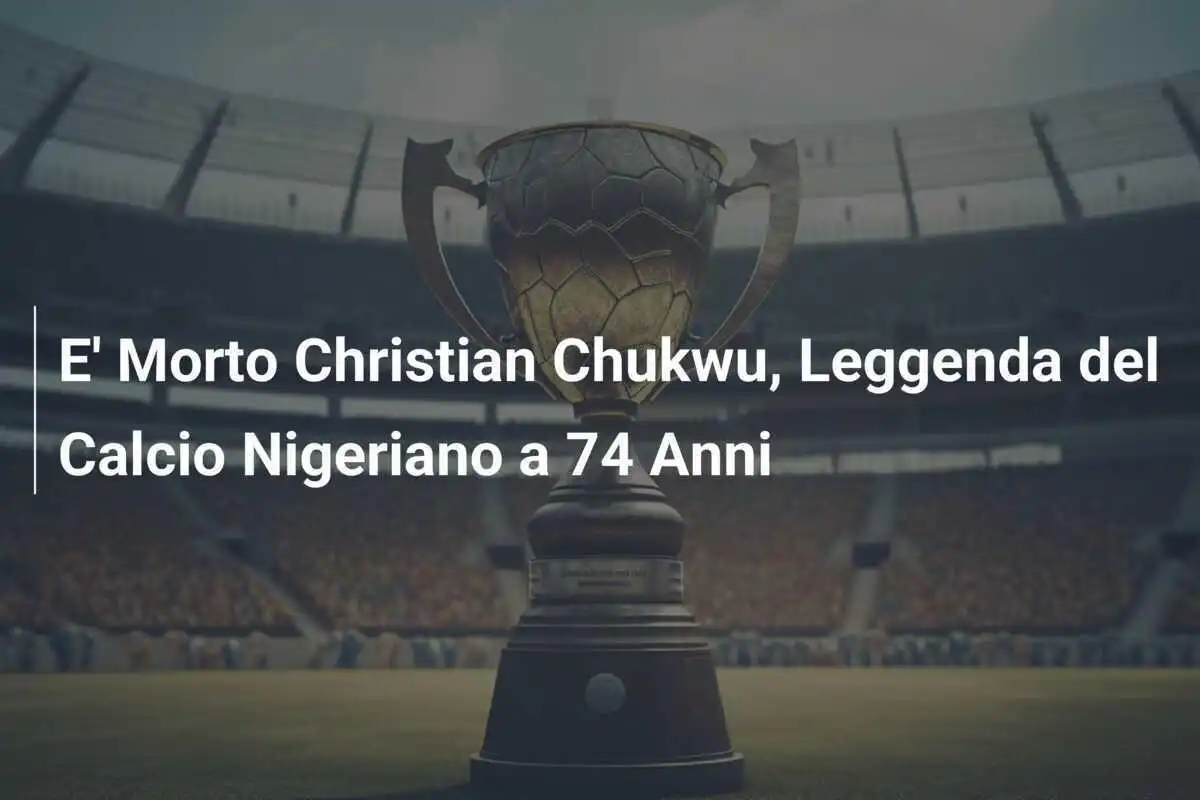 E' Morto Christian Chukwu, Leggenda del Calcio Nigeriano a 74 Anni