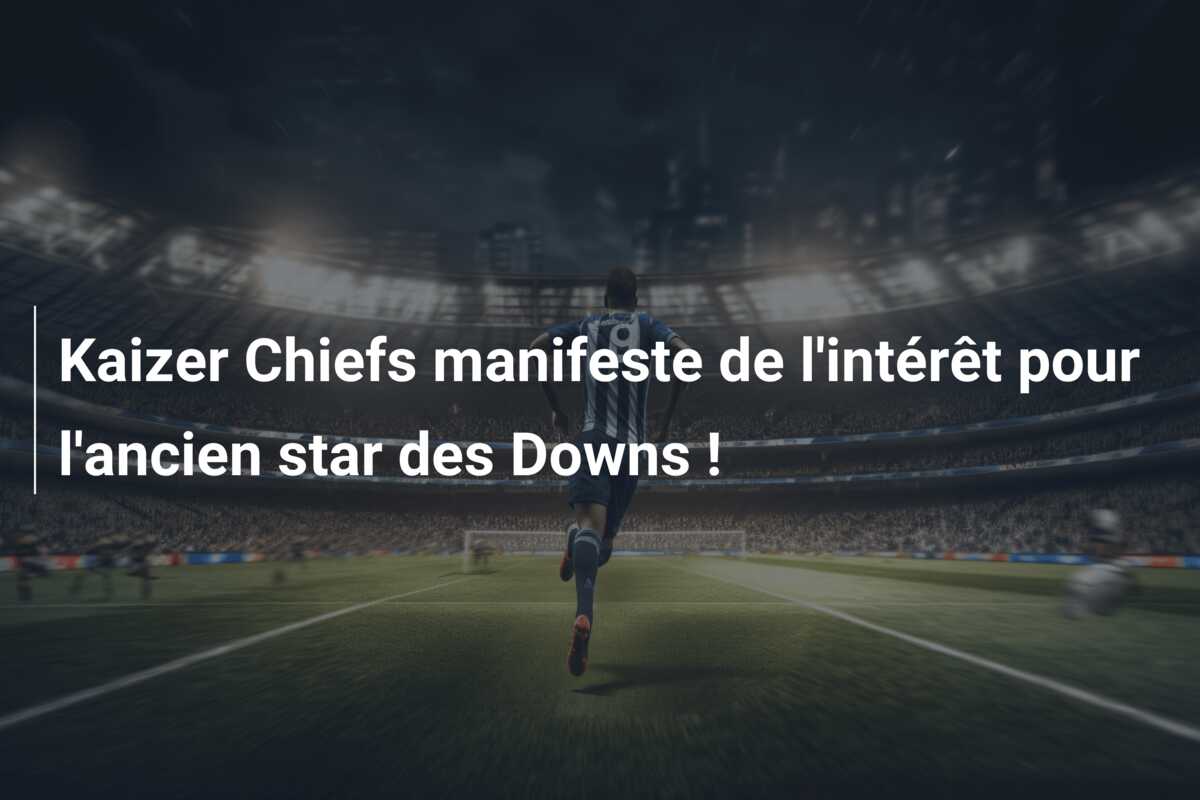 Kaizer Chiefs manifeste de l’intérêt pour l’ancien star des Downs !