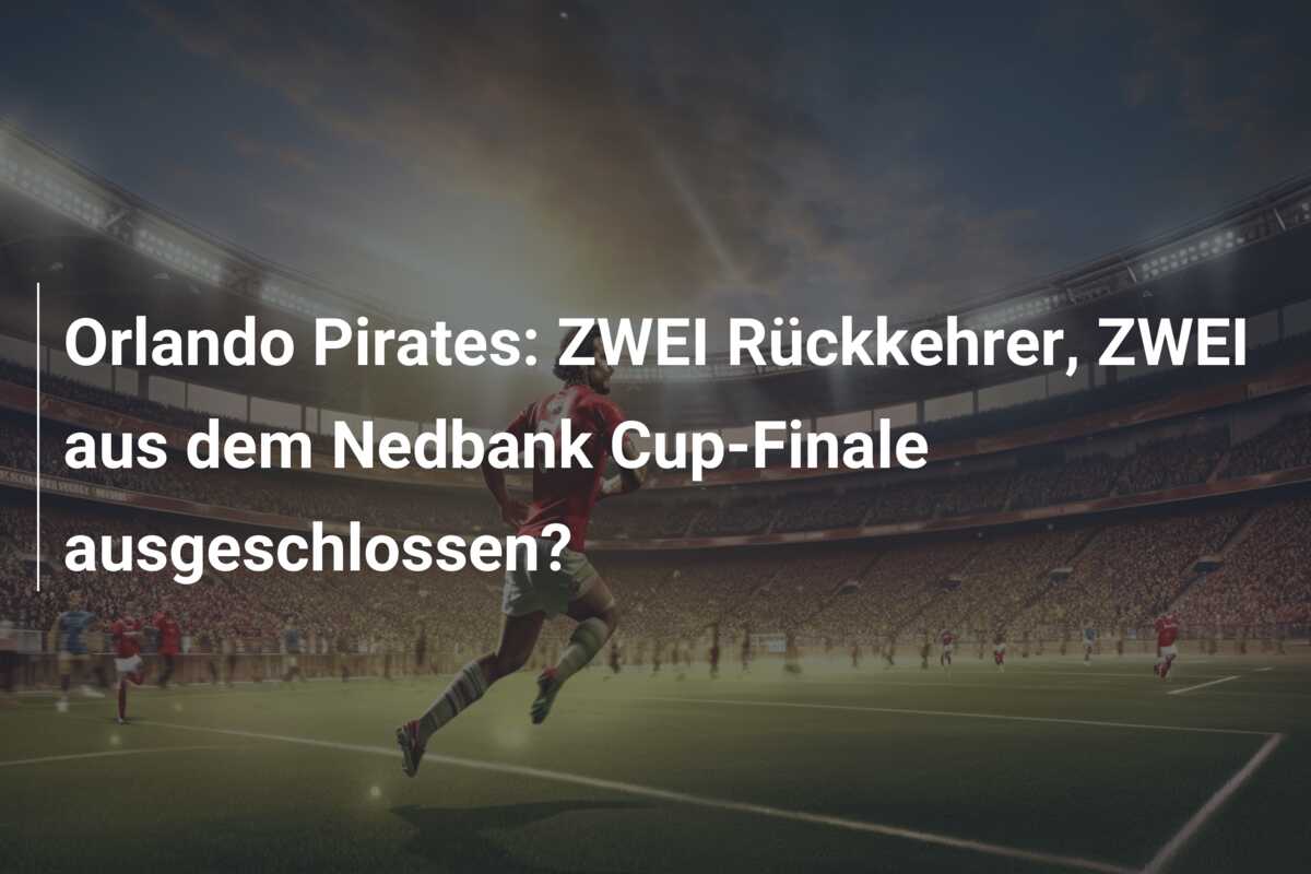 Orlando Pirates: ZWEI Rückkehrer, ZWEI aus dem Nedbank Cup-Finale ausgeschlossen?