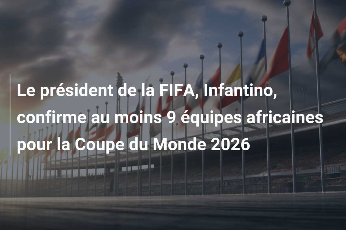Le président de la FIFA, Infantino, confirme au moins 9 équipes africaines pour la Coupe du Monde 2026