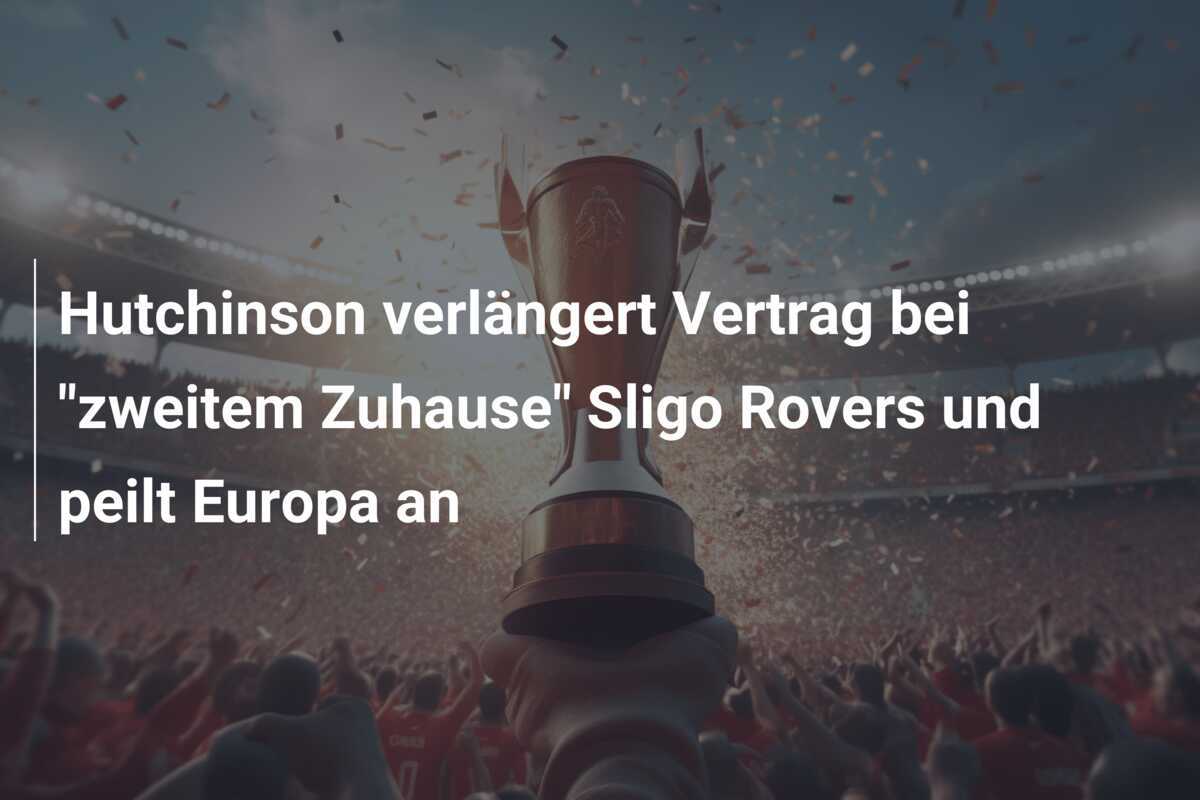 Hutchinson verlängert Vertrag bei "zweitem Zuhause" Sligo Rovers und peilt Europa an