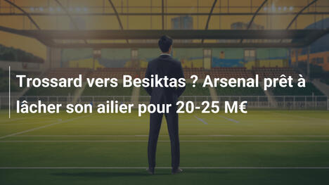 Trossard vers Besiktas ? Arsenal prêt à lâcher son ailier pour 20-25 M€