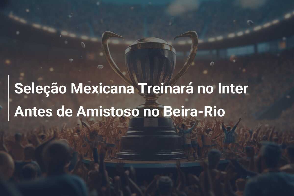 Seleção Mexicana Treinará no Inter Antes de Amistoso no Beira-Rio