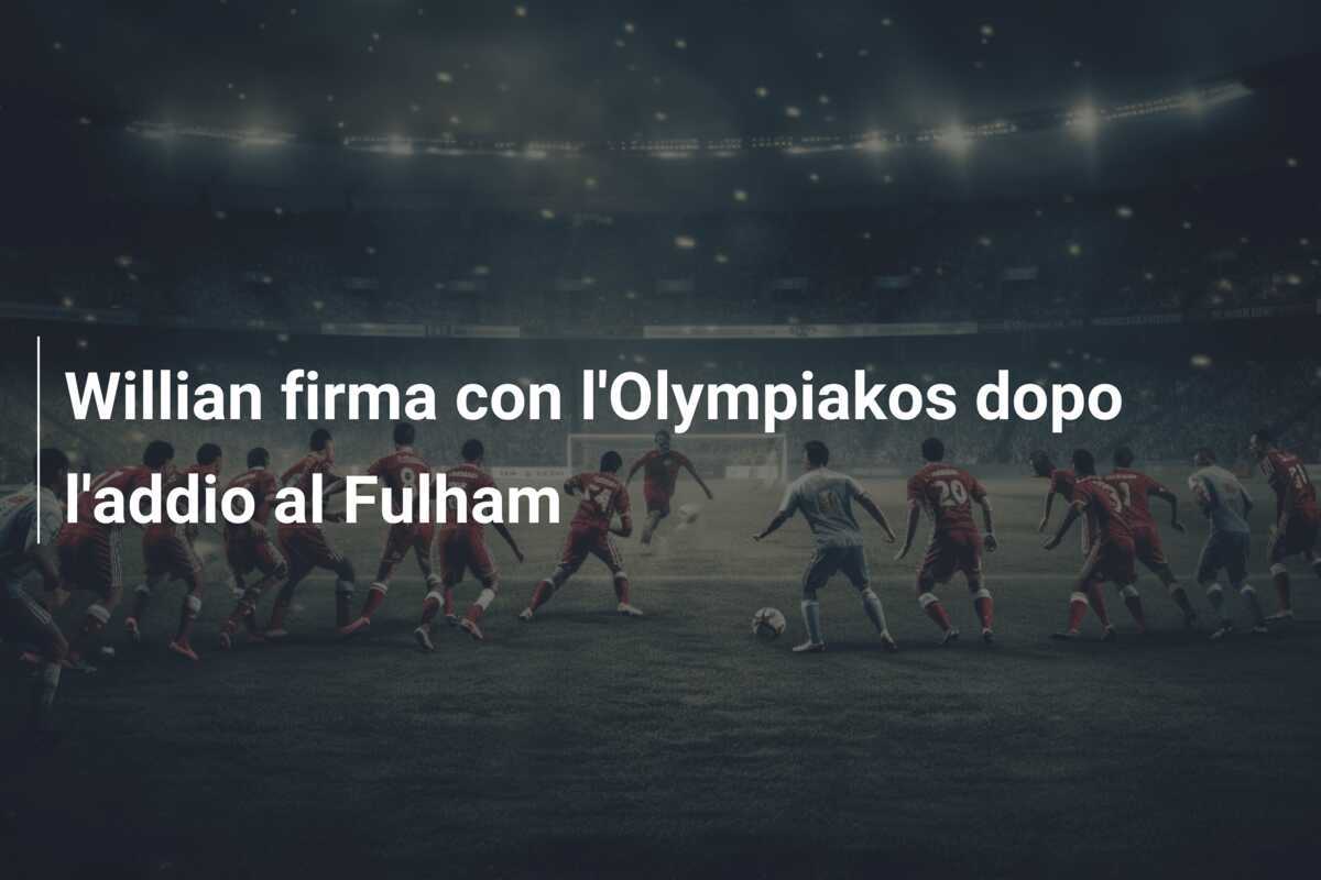 Willian firma con l’Olympiakos dopo l’addio al Fulham