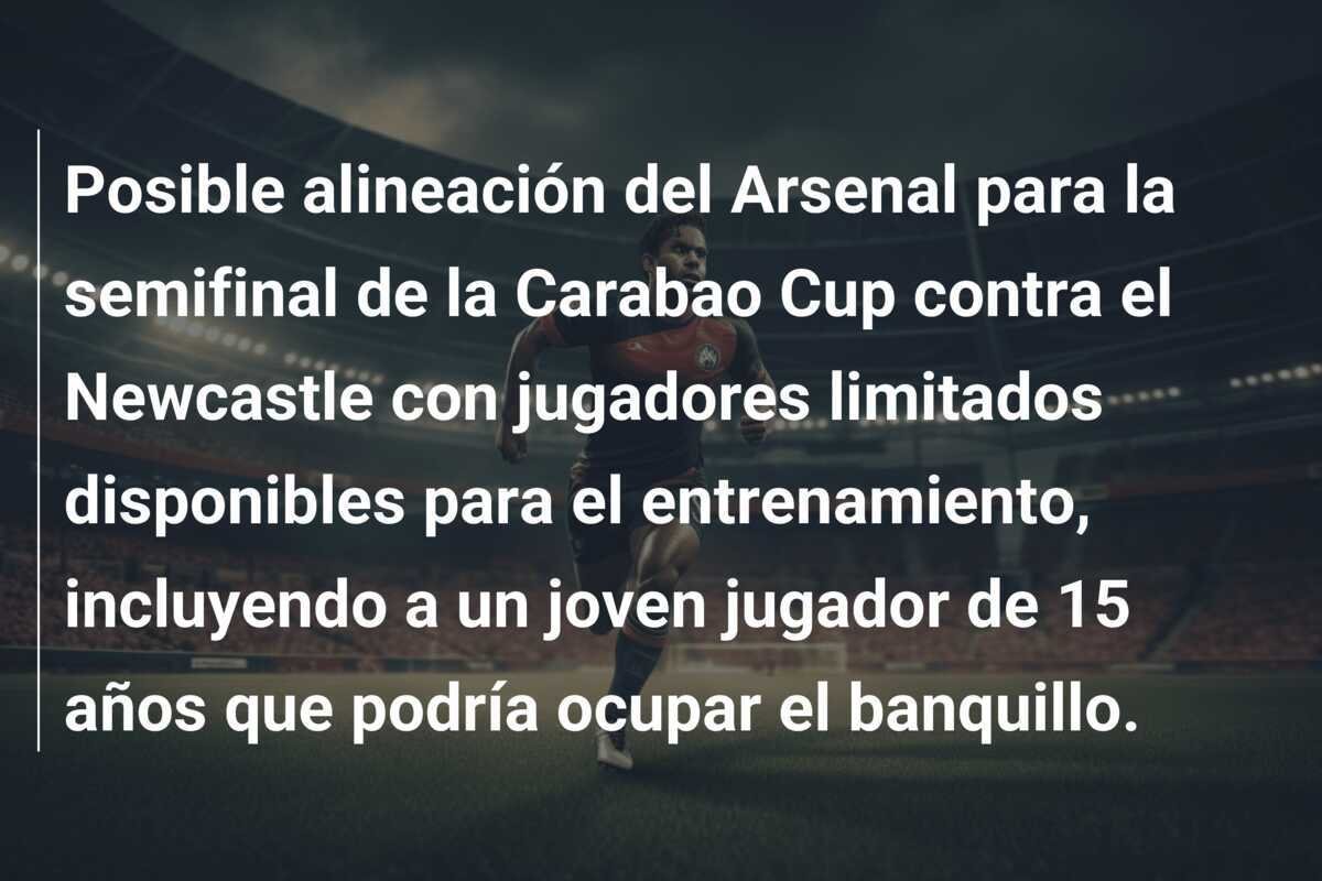 Posible alineación del Arsenal para la semifinal de la Carabao Cup contra el Newcastle con jugadores limitados disponibles para el entrenamiento, incluyendo a un joven jugador de 15 años que podría ocupar el banquillo.