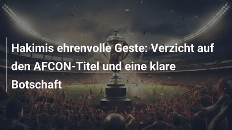 Hakimis ehrenvolle Geste: Verzicht auf den AFCON-Titel und eine klare Botschaft
