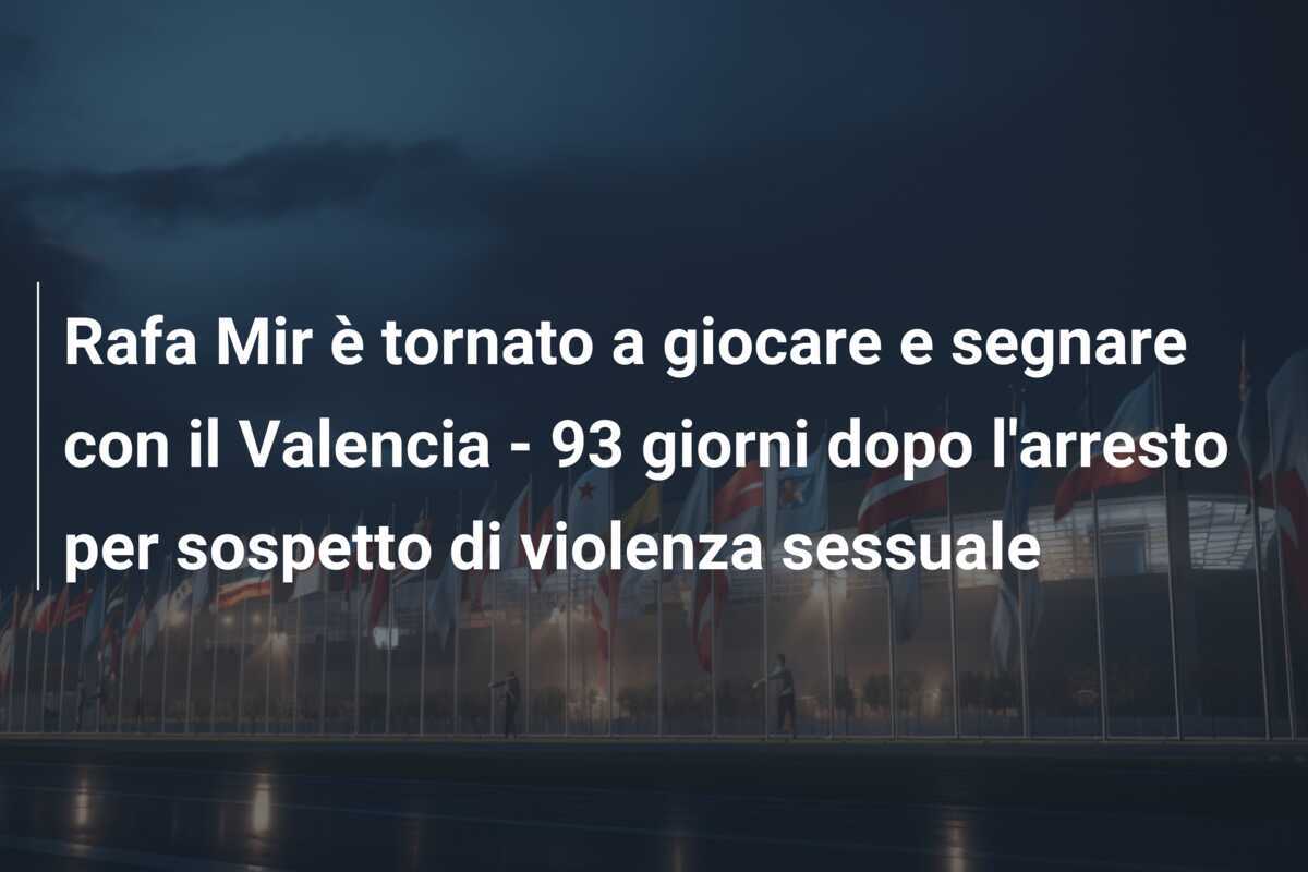 Rafa Mir è tornato a giocare e segnare con il Valencia - 93 giorni dopo l'arresto per sospetto di violenza sessuale