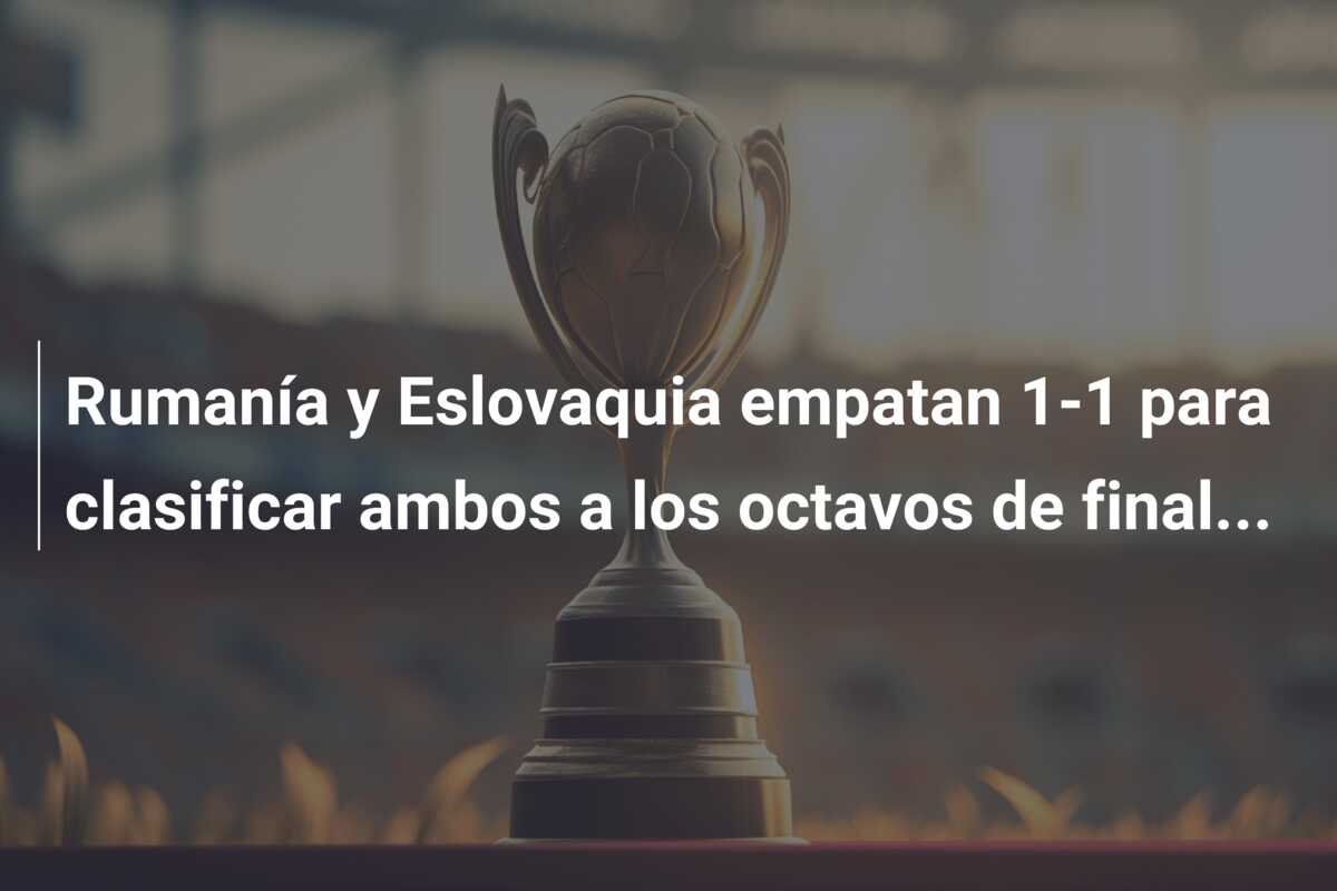 Rumanía y Eslovaquia empatan 1-1 para clasificar ambos a los octavos de final…