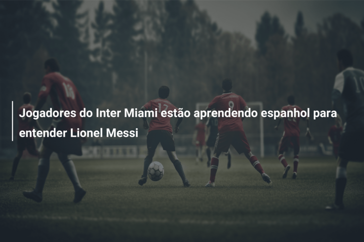 Jogadores do Inter Miami estão aprendendo espanhol para entender Lionel Messi