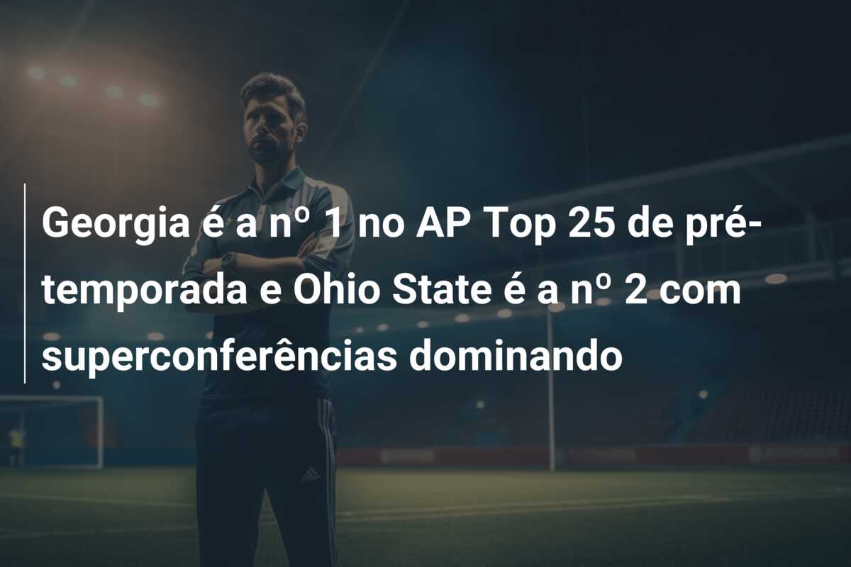 Georgia é a nº 1 no AP Top 25 de pré-temporada e Ohio State é a nº 2 com superconferências dominando
