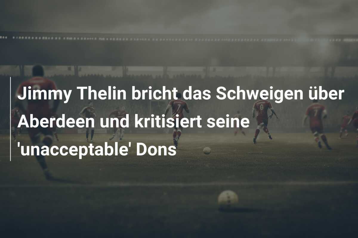 Jimmy Thelin bricht das Schweigen über Aberdeen und kritisiert seine 'unacceptable' Dons