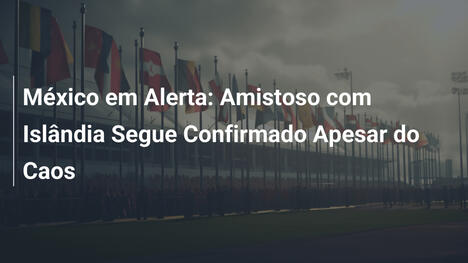 México em Alerta: Amistoso com Islândia Segue Confirmado Apesar do Caos