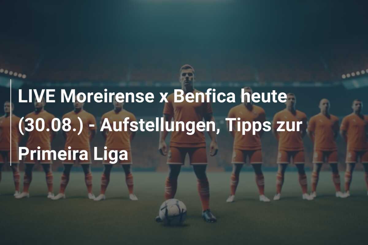 LIVE Moreirense x Benfica heute (30.08.) – Aufstellungen, Tipps zur Primeira Liga