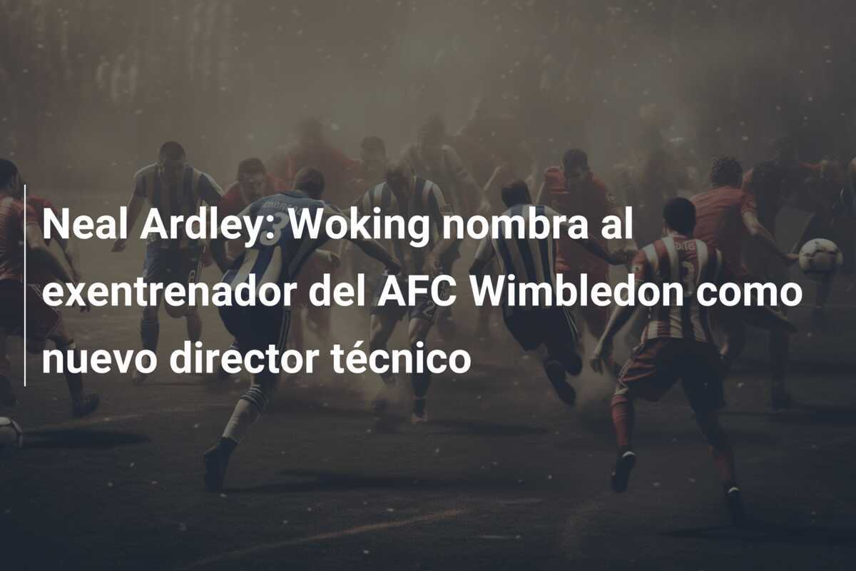 Neal Ardley: Woking nombra al exentrenador del AFC Wimbledon como nuevo director técnico