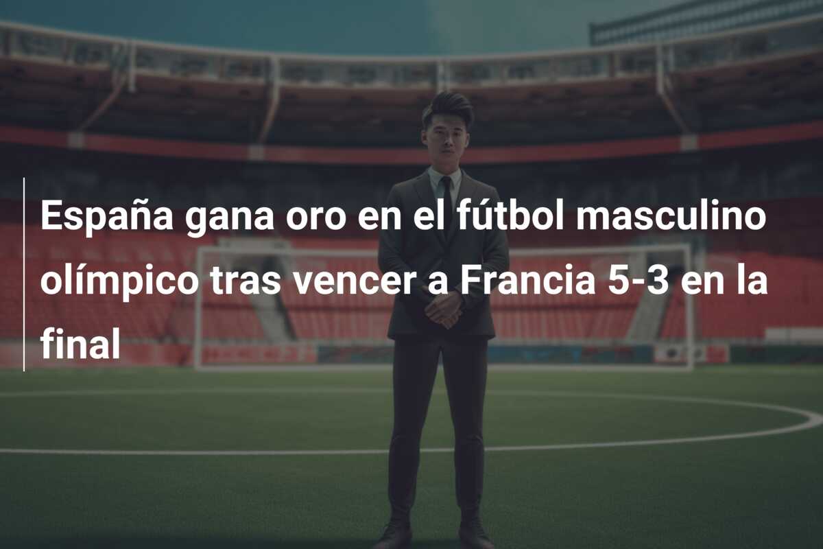 España gana oro en el fútbol masculino olímpico tras vencer a Francia 5-3 en la final