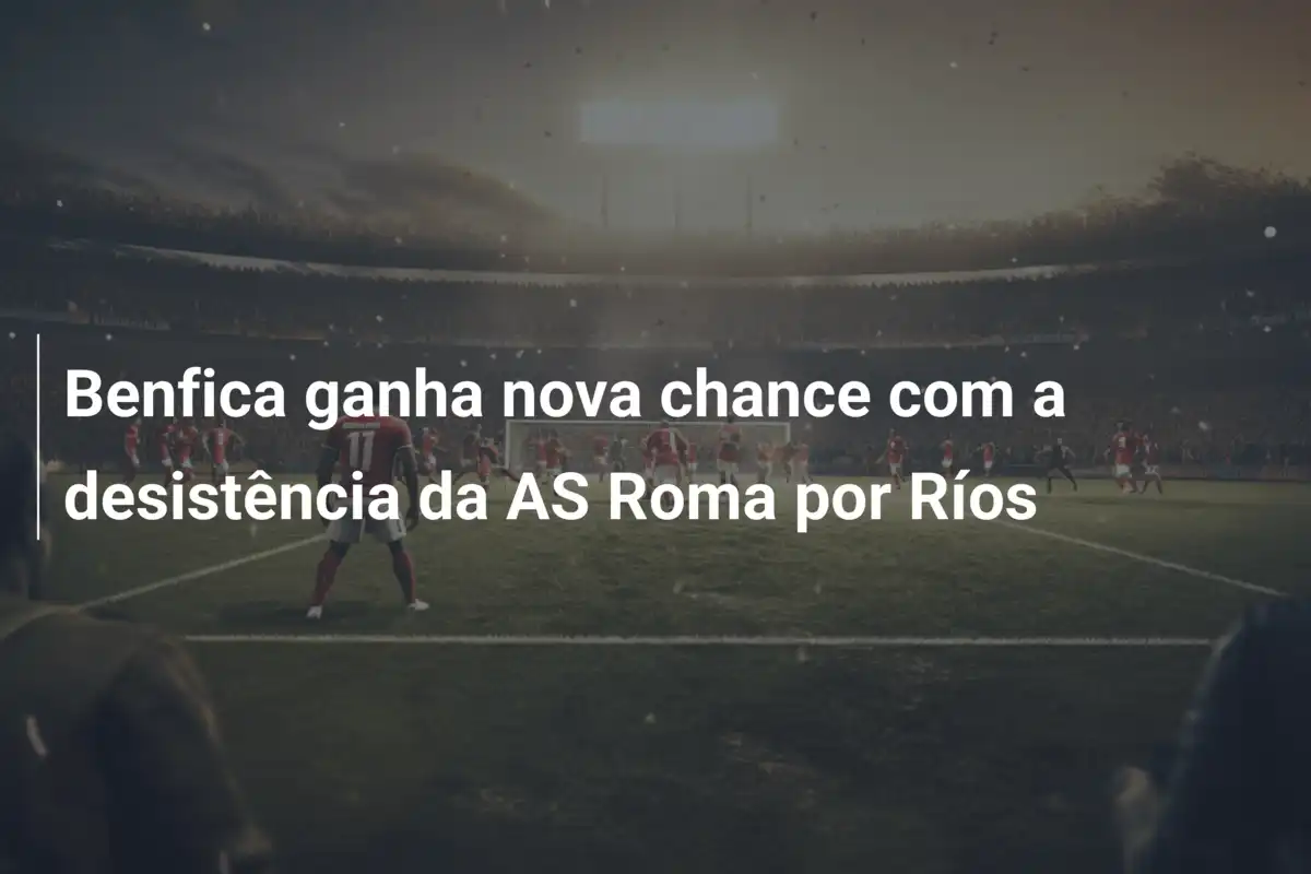 Benfica ganha nova chance com a desistência da AS Roma por Ríos