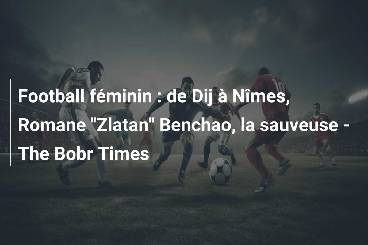 Football féminin : de Dij à Nîmes, Romane “Zlatan” Benchao, la sauveuse – The Bobr Times