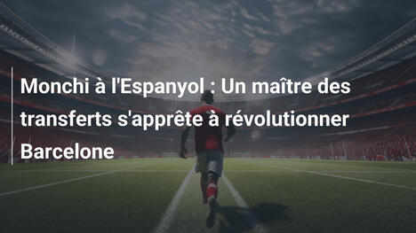 Monchi à l'Espanyol : Un maître des transferts s'apprête à révolutionner Barcelone