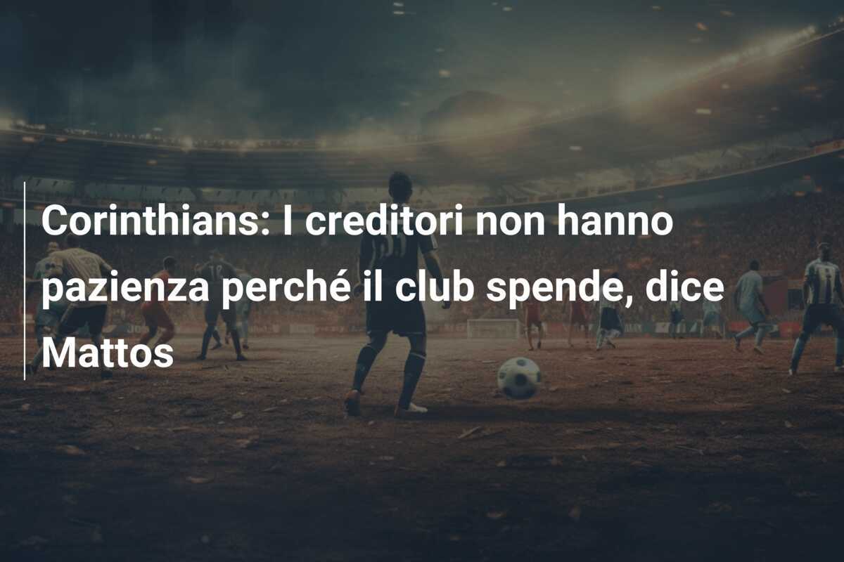 Corinthians: I creditori non hanno pazienza perché il club spende, dice Mattos