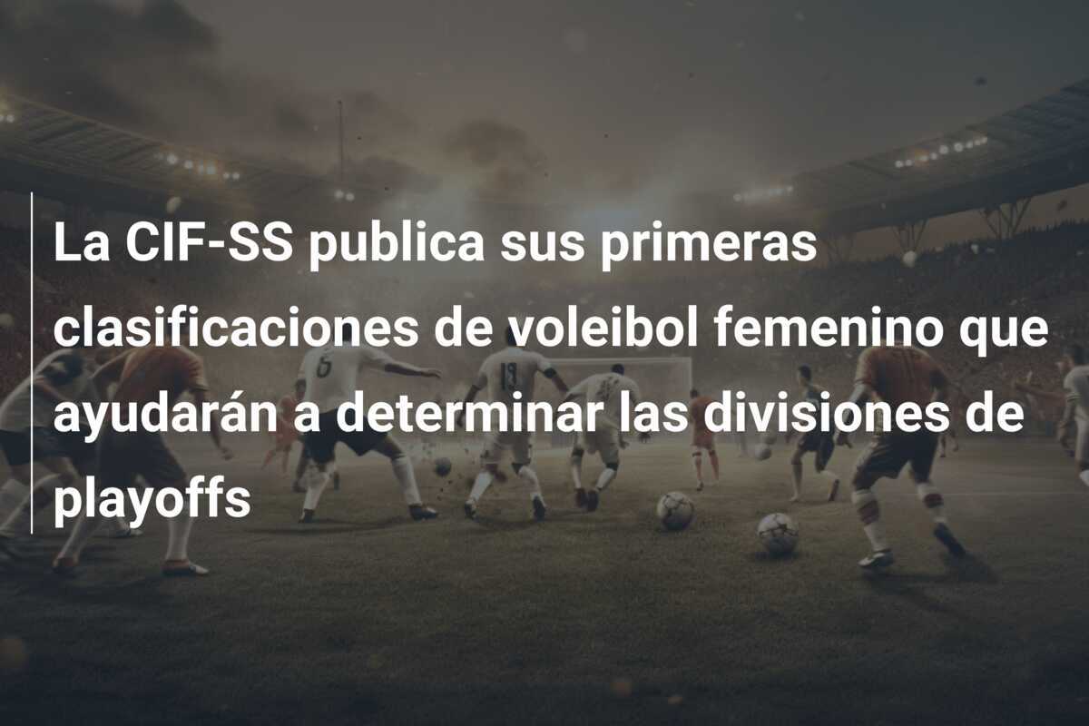 La CIF-SS publica sus primeras clasificaciones de voleibol femenino que ayudarán a determinar las divisiones de playoffs