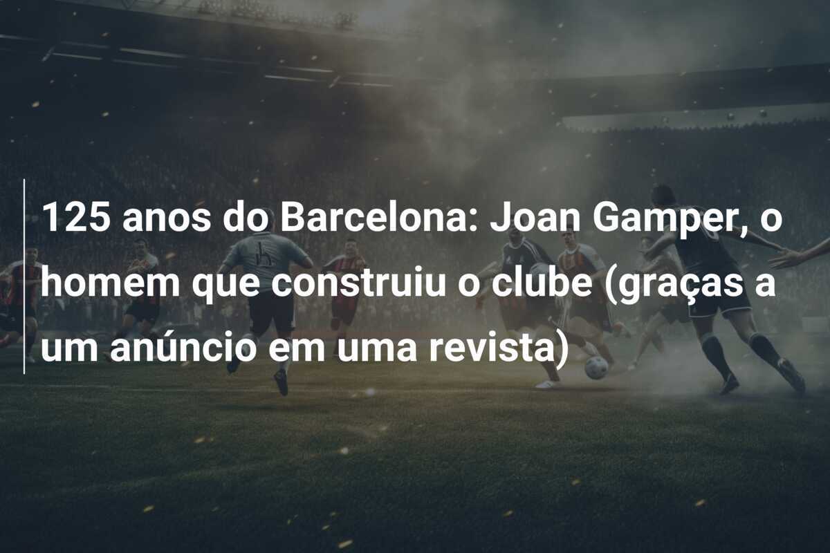 125 anos do Barcelona: Joan Gamper, o homem que construiu o clube (graças a um anúncio em uma revista)