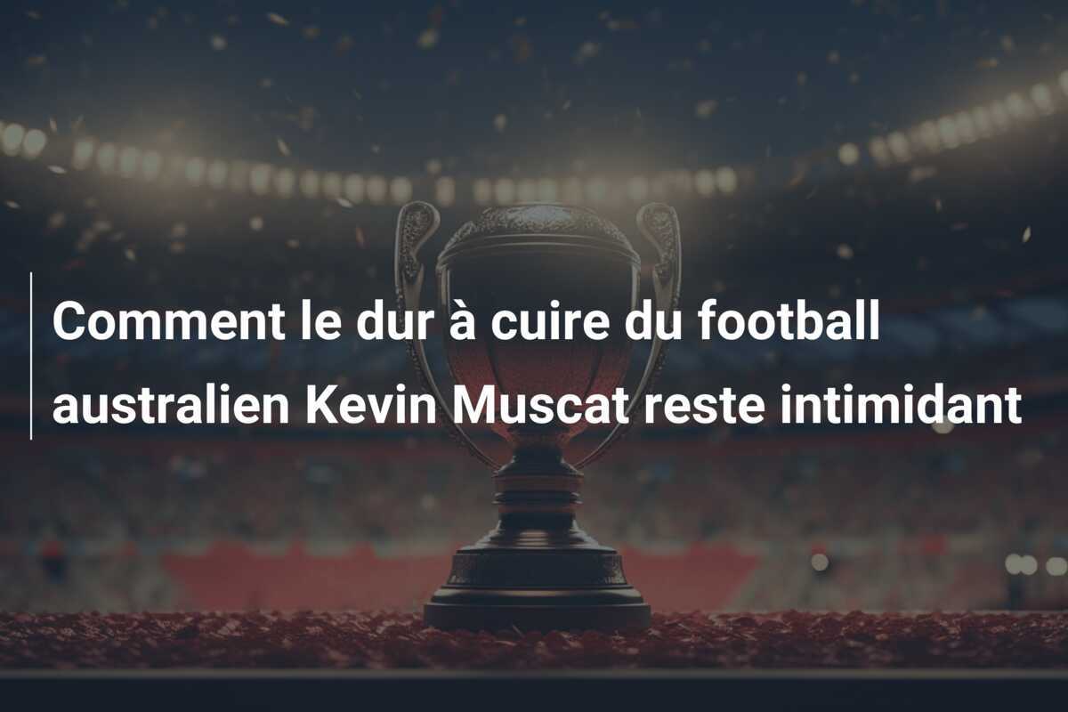 Comment le dur à cuire du football australien Kevin Muscat reste intimidant