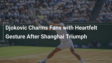 Djoković verzaubert Fans mit herzerwärmender Geste nach Shanghai-Sieg