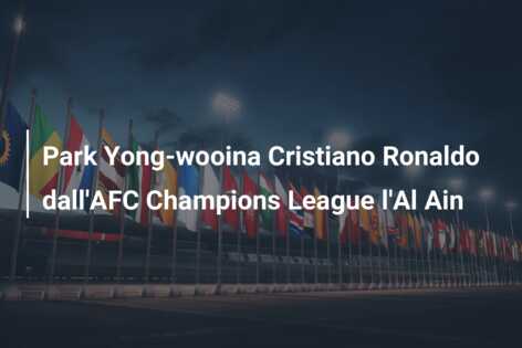Park Yong-wooina Cristiano Ronaldo dall’AFC Champions League l’Al Ain