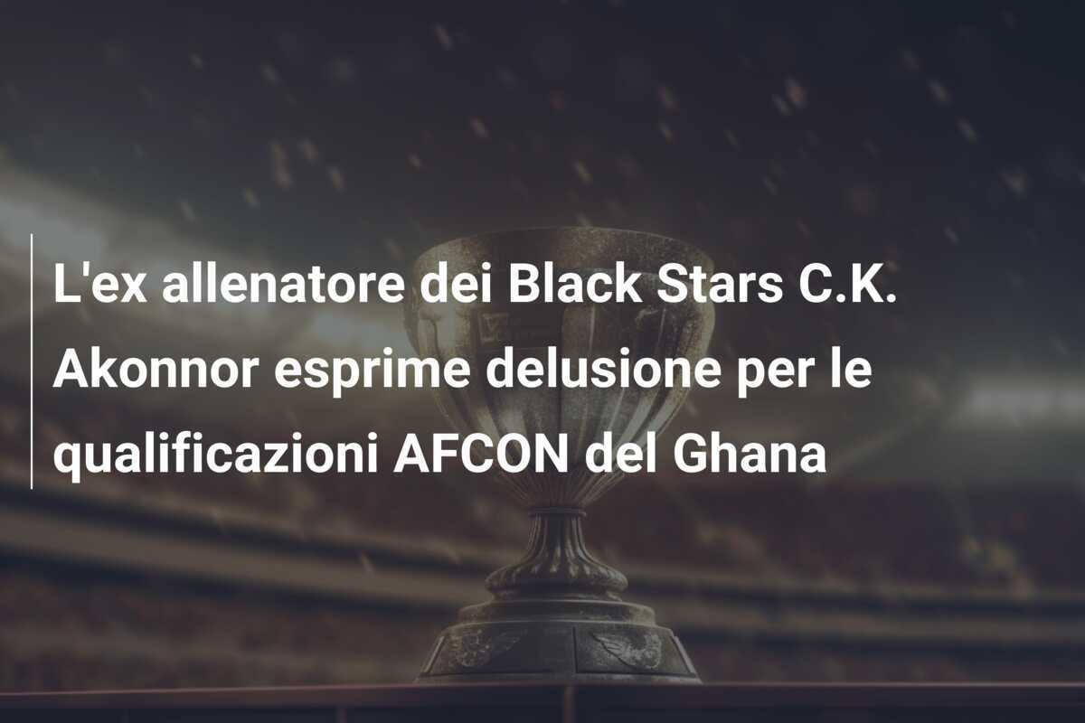 L'ex allenatore dei Black Stars C.K. Akonnor esprime delusione per le qualificazioni AFCON del Ghana