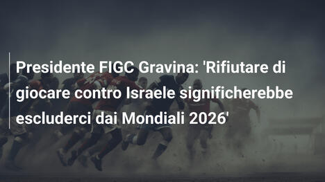 Presidente FIGC Gravina: 'Rifiutare di giocare contro Israele significherebbe escluderci dai Mondiali 2026'