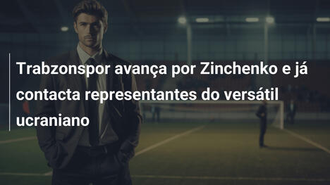 Trabzonspor avança por Zinchenko e já contacta representantes do versátil ucraniano