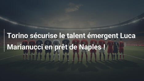 Torino sécurise le talent émergent Luca Marianucci en prêt de Naples !