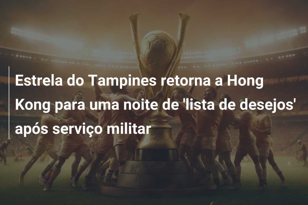 Estrela do Tampines retorna a Hong Kong para uma noite de 'lista de desejos' após serviço militar