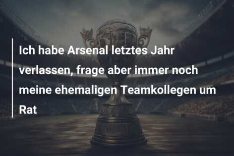 Ich habe Arsenal letztes Jahr verlassen, frage aber immer noch meine ehemaligen Teamkollegen um Rat