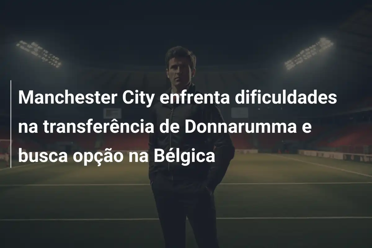 Manchester City enfrenta dificuldades na transferência de Donnarumma e busca opção na Bélgica