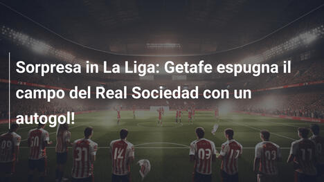 Sorpresa in La Liga: Getafe espugna il campo del Real Sociedad con un autogol!
