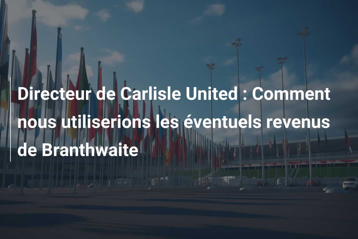 Directeur de Carlisle United : Comment nous utiliserions les éventuels revenus de Branthwaite