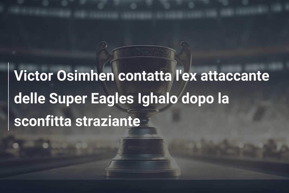 Victor Osimhen contatta l'ex attaccante delle Super Eagles Ighalo dopo la sconfitta straziante