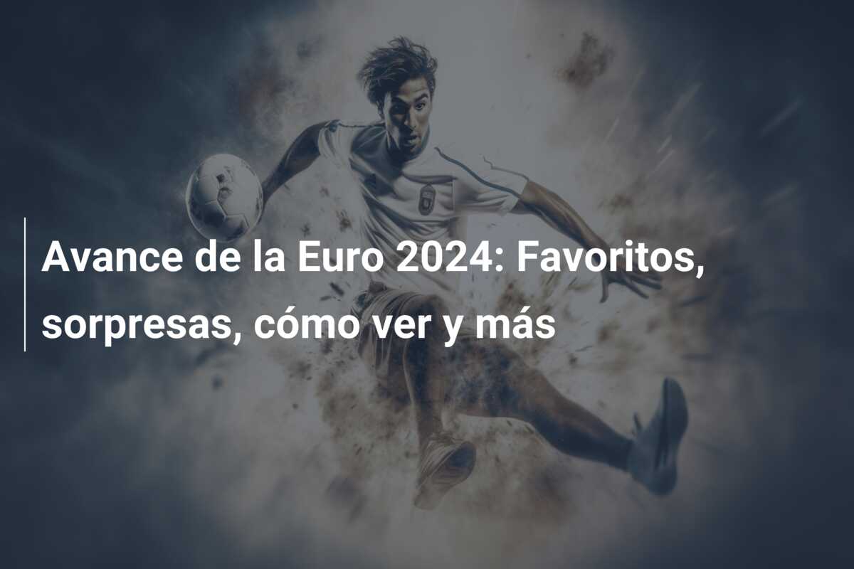 Avance de la Euro 2024: Favoritos, sorpresas, cómo ver y más