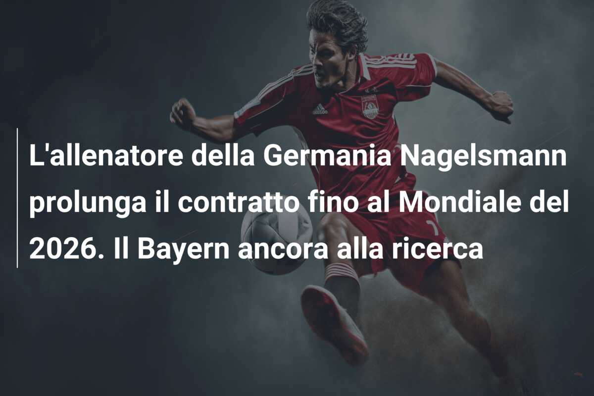 L’allenatore della Germania Nagelsmann prolunga il contratto fino al Mondiale del 2026. Il Bayern ancora alla ricerca