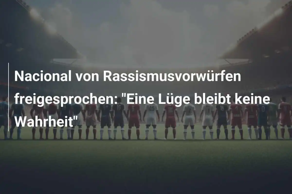 Nacional von Rassismusvorwürfen freigesprochen: "Eine Lüge bleibt keine Wahrheit"