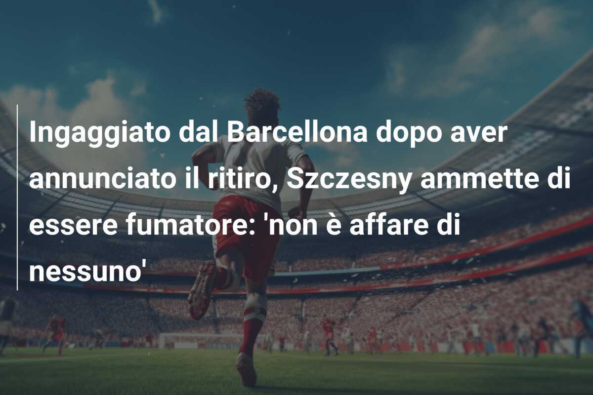 Ingaggiato dal Barcellona dopo aver annunciato il ritiro, Szczesny ammette di essere fumatore: 'non è affare di nessuno'