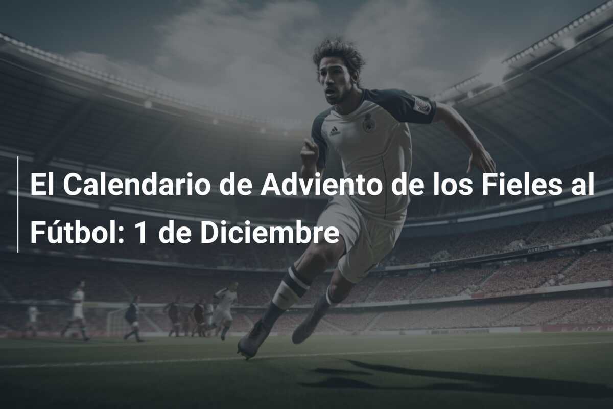 El Calendario de Adviento de los Fieles al Fútbol: 1 de Diciembre