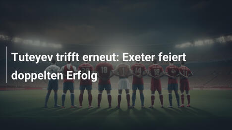 Tuteyev trifft erneut: Exeter feiert doppelten Erfolg
