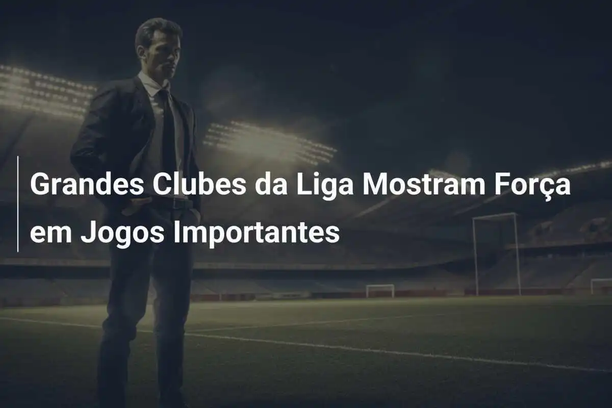 Grandes Clubes da Liga Mostram Força em Jogos Importantes
