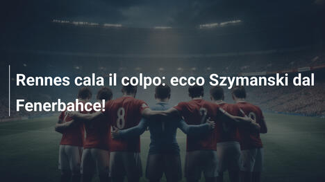 Rennes cala il colpo: ecco Szymanski dal Fenerbahce!