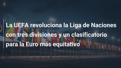 La UEFA revoluciona la Liga de Naciones con tres divisiones y un clasificatorio para la Euro más equitativo