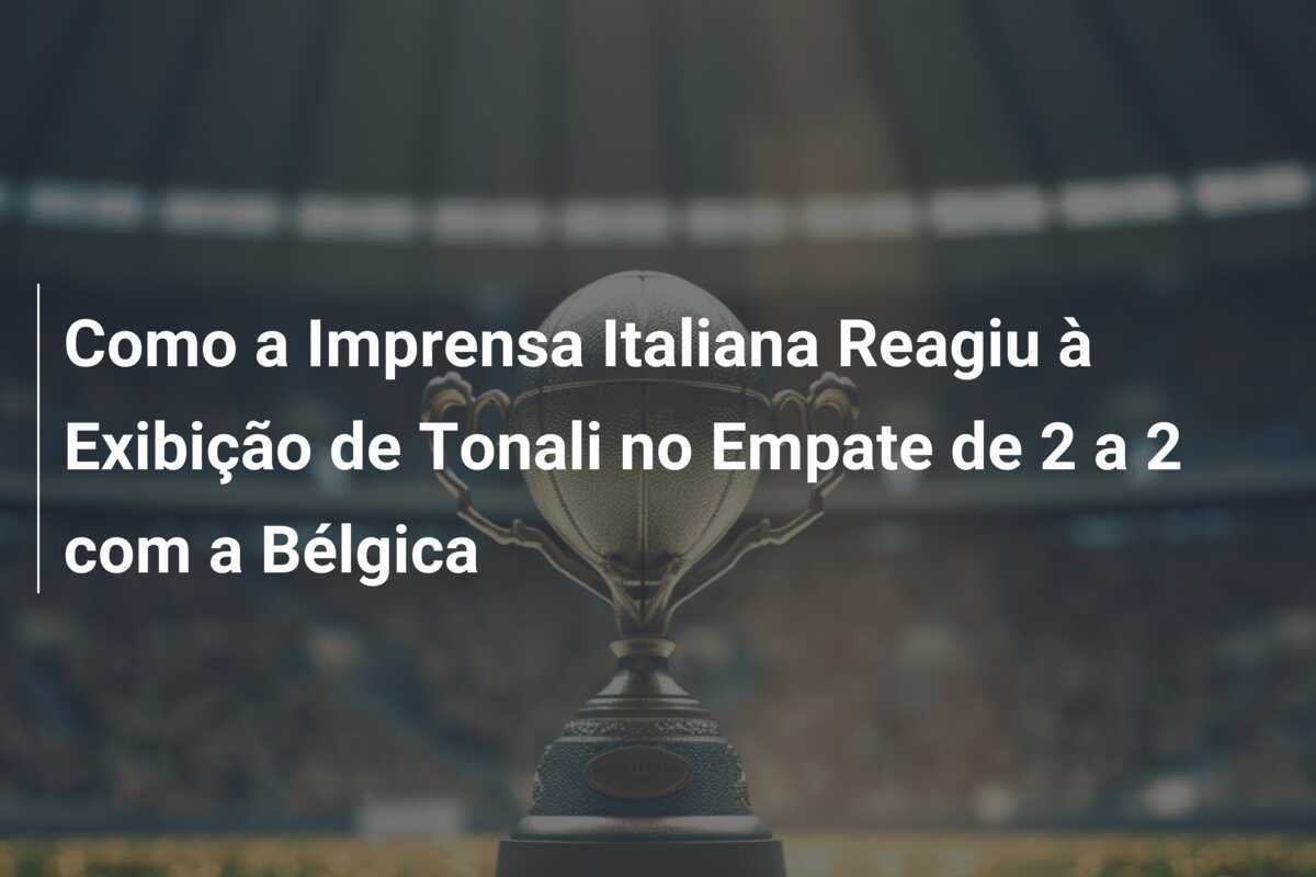 Como a Imprensa Italiana Reagiu à Exibição de Tonali no Empate de 2 a 2 com a Bélgica