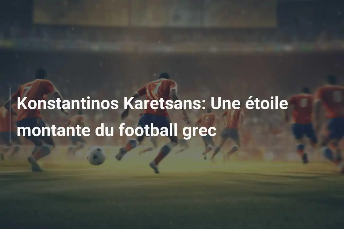 Konstantinos Karetsans: Une étoile montante du football grec