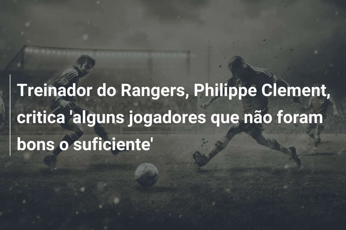 Treinador do Rangers, Philippe Clement, critica 'alguns jogadores que não foram bons o suficiente'